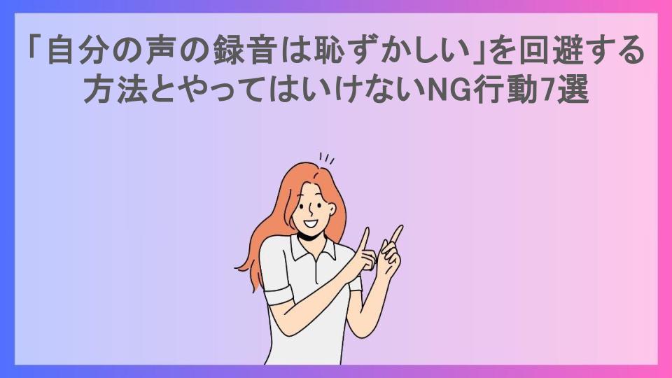 「自分の声の録音は恥ずかしい」を回避する方法とやってはいけないNG行動7選